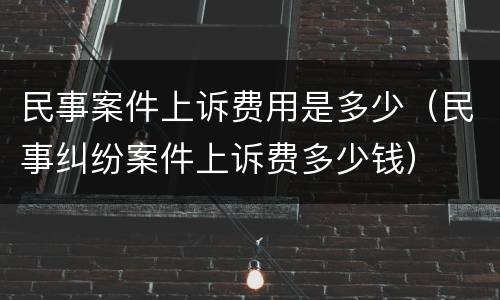 民事案件上诉费用是多少（民事纠纷案件上诉费多少钱）