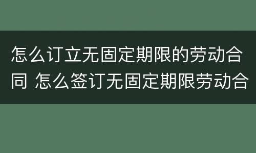 怎么订立无固定期限的劳动合同 怎么签订无固定期限劳动合同