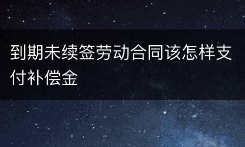 到期未续签劳动合同该怎样支付补偿金