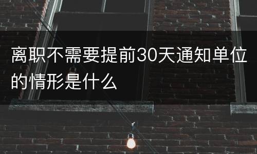 离职不需要提前30天通知单位的情形是什么