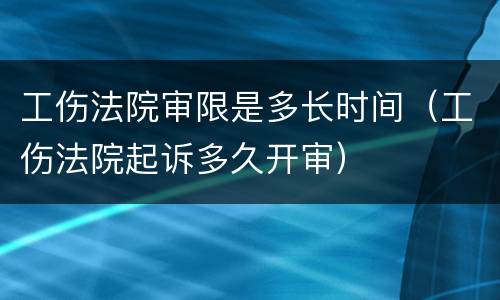 工伤法院审限是多长时间（工伤法院起诉多久开审）