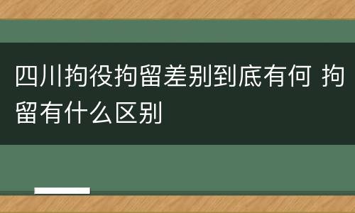 四川拘役拘留差别到底有何 拘留有什么区别