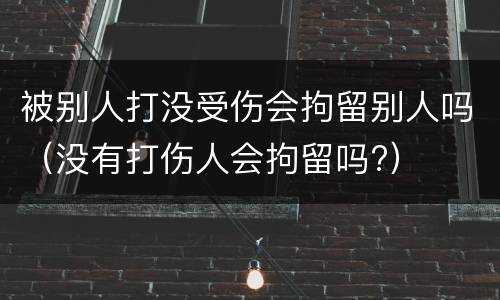 被别人打没受伤会拘留别人吗（没有打伤人会拘留吗?）