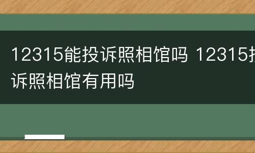 12315能投诉照相馆吗 12315投诉照相馆有用吗
