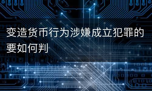 变造货币行为涉嫌成立犯罪的要如何判