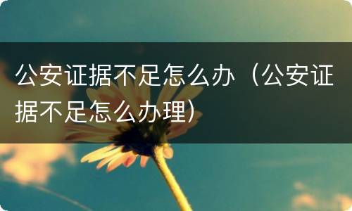 公安证据不足怎么办（公安证据不足怎么办理）