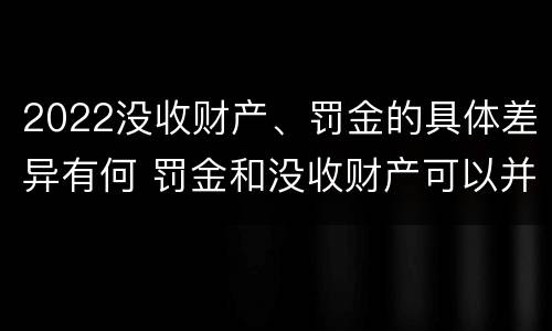 2022没收财产、罚金的具体差异有何 罚金和没收财产可以并处吗