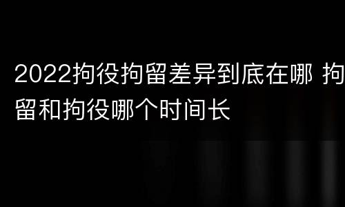 2022拘役拘留差异到底在哪 拘留和拘役哪个时间长
