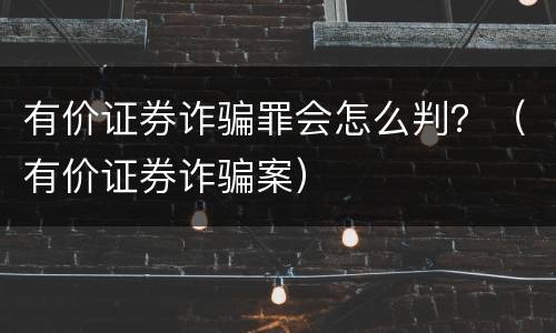 有价证券诈骗罪会怎么判？（有价证券诈骗案）