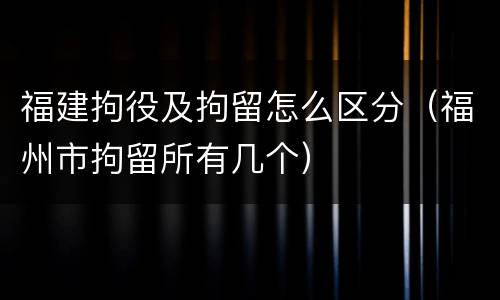 福建拘役及拘留怎么区分（福州市拘留所有几个）