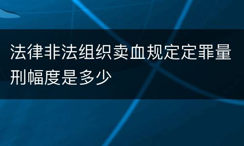 法律非法组织卖血规定定罪量刑幅度是多少