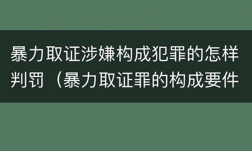 暴力取证涉嫌构成犯罪的怎样判罚（暴力取证罪的构成要件）