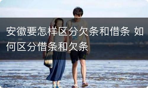 安徽要怎样区分欠条和借条 如何区分借条和欠条