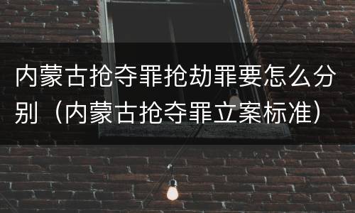 内蒙古抢夺罪抢劫罪要怎么分别（内蒙古抢夺罪立案标准）