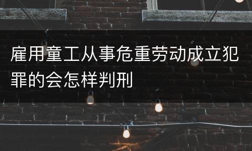 雇用童工从事危重劳动成立犯罪的会怎样判刑