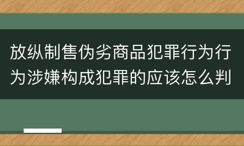 放纵制售伪劣商品犯罪行为行为涉嫌构成犯罪的应该怎么判