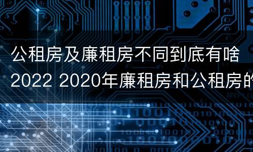 公租房及廉租房不同到底有啥2022 2020年廉租房和公租房的区别