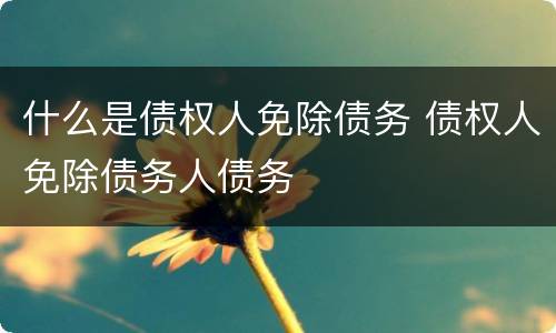什么是债权人免除债务 债权人免除债务人债务
