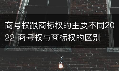 商号权跟商标权的主要不同2022 商号权与商标权的区别