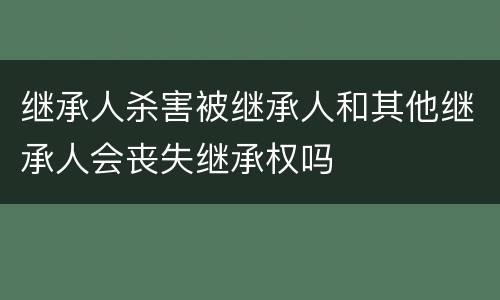 继承人杀害被继承人和其他继承人会丧失继承权吗