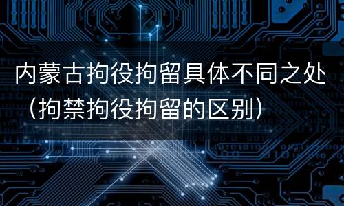 内蒙古拘役拘留具体不同之处（拘禁拘役拘留的区别）