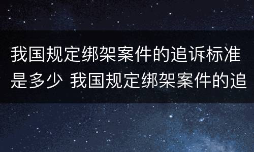 我国规定绑架案件的追诉标准是多少 我国规定绑架案件的追诉标准是多少天