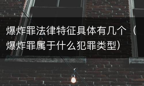 爆炸罪法律特征具体有几个（爆炸罪属于什么犯罪类型）
