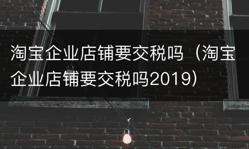 淘宝企业店铺要交税吗（淘宝企业店铺要交税吗2019）