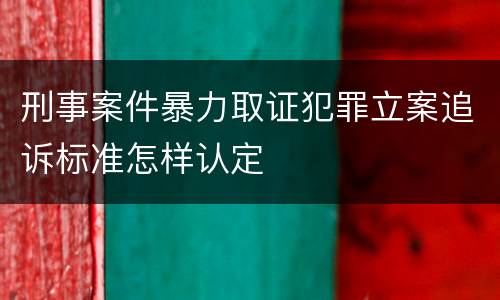 刑事案件暴力取证犯罪立案追诉标准怎样认定