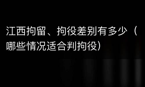 江西拘留、拘役差别有多少（哪些情况适合判拘役）