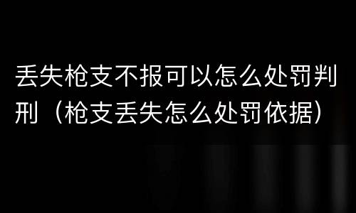 丢失枪支不报可以怎么处罚判刑（枪支丢失怎么处罚依据）