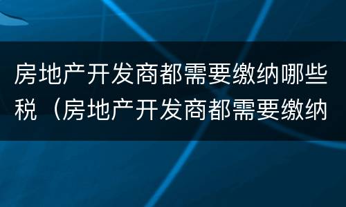 房地产开发商都需要缴纳哪些税（房地产开发商都需要缴纳哪些税费）