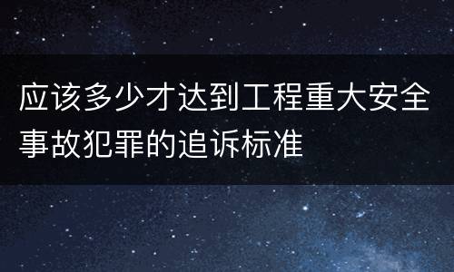 应该多少才达到工程重大安全事故犯罪的追诉标准