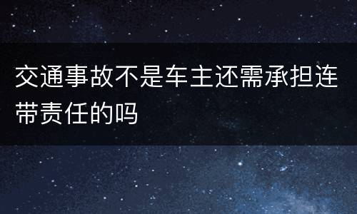交通事故不是车主还需承担连带责任的吗