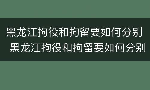 黑龙江拘役和拘留要如何分别 黑龙江拘役和拘留要如何分别判刑