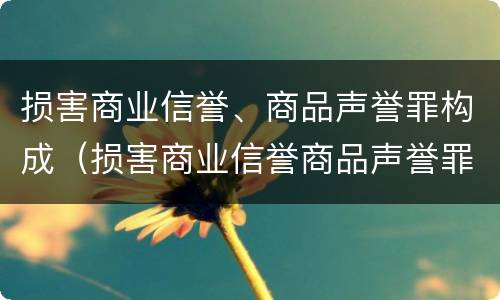 损害商业信誉、商品声誉罪构成（损害商业信誉商品声誉罪构成要件）