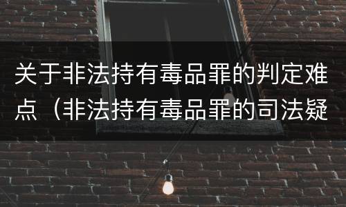 关于非法持有毒品罪的判定难点（非法持有毒品罪的司法疑难问题探析）