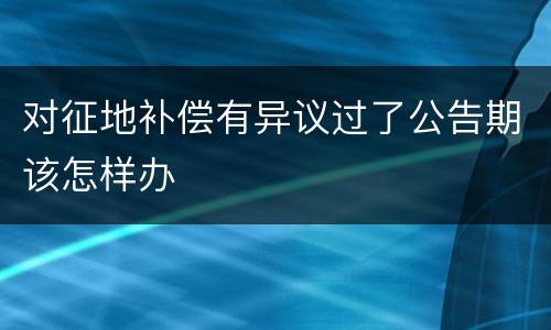 对征地补偿有异议过了公告期该怎样办