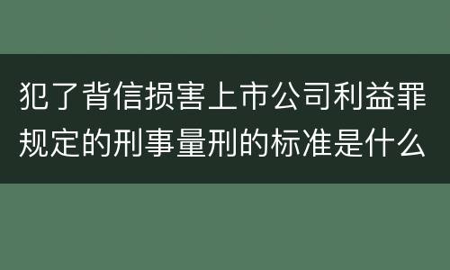 犯了背信损害上市公司利益罪规定的刑事量刑的标准是什么