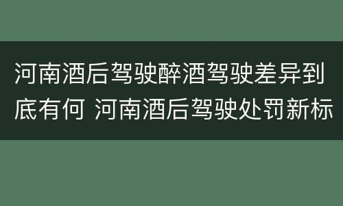 河南酒后驾驶醉酒驾驶差异到底有何 河南酒后驾驶处罚新标准