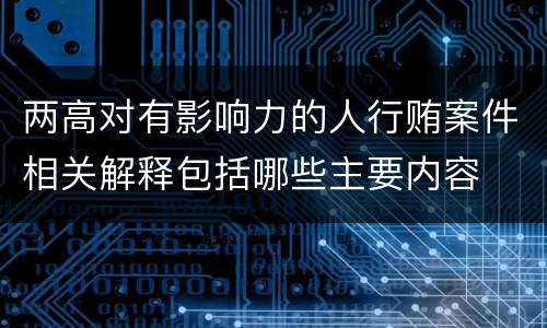 两高对有影响力的人行贿案件相关解释包括哪些主要内容