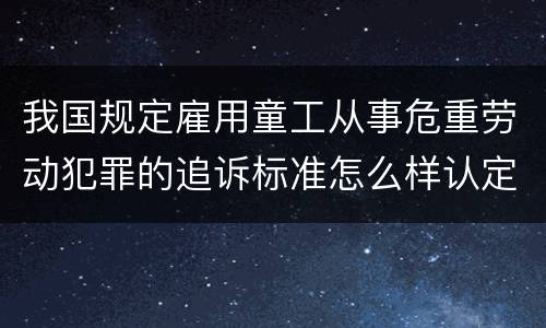 我国规定雇用童工从事危重劳动犯罪的追诉标准怎么样认定