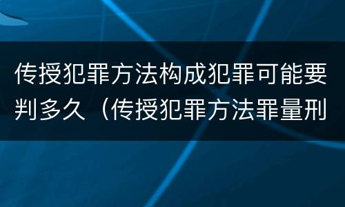 传授犯罪方法构成犯罪可能要判多久（传授犯罪方法罪量刑标准）