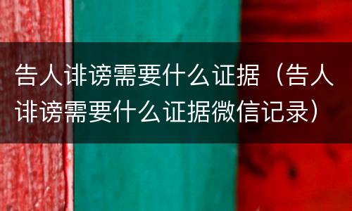 告人诽谤需要什么证据（告人诽谤需要什么证据微信记录）