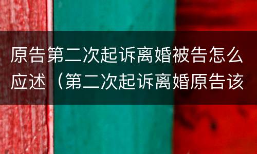 原告第二次起诉离婚被告怎么应述（第二次起诉离婚原告该怎么说）