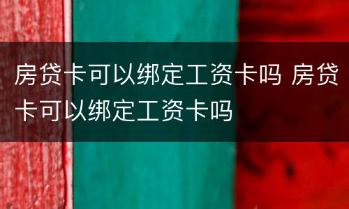 房贷卡可以绑定工资卡吗 房贷卡可以绑定工资卡吗