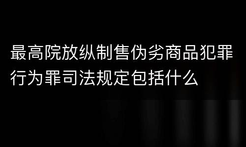 最高院放纵制售伪劣商品犯罪行为罪司法规定包括什么