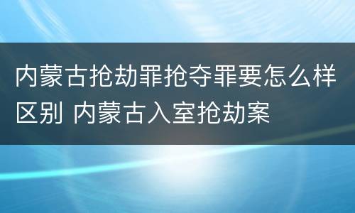 内蒙古抢劫罪抢夺罪要怎么样区别 内蒙古入室抢劫案