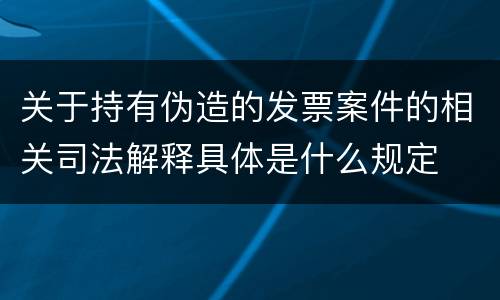 关于持有伪造的发票案件的相关司法解释具体是什么规定