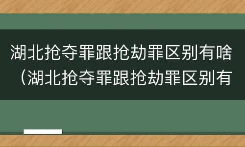 湖北抢夺罪跟抢劫罪区别有啥（湖北抢夺罪跟抢劫罪区别有啥不一样）